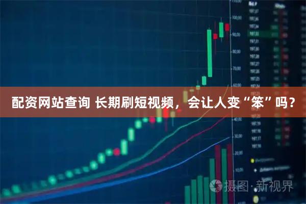 配资网站查询 长期刷短视频，会让人变“笨”吗？