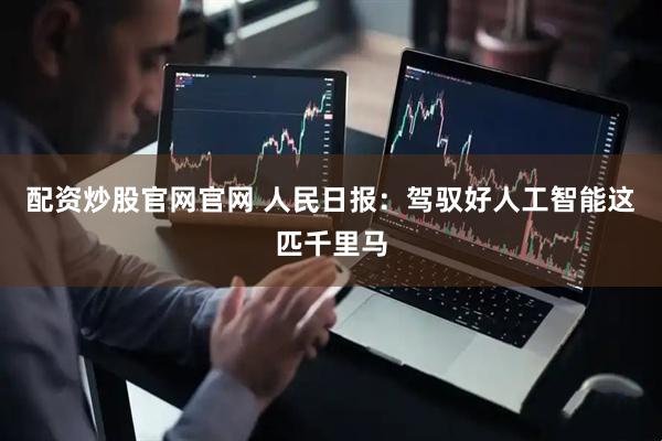 配资炒股官网官网 人民日报：驾驭好人工智能这匹千里马