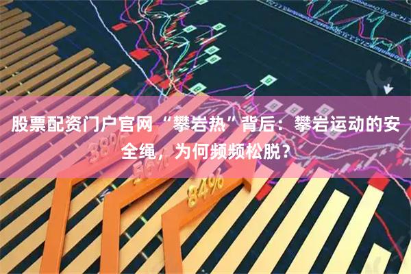 股票配资门户官网 “攀岩热”背后：攀岩运动的安全绳，为何频频松脱？