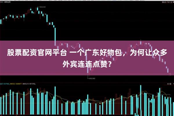 股票配资官网平台 一个广东好物包，为何让众多外宾连连点赞？
