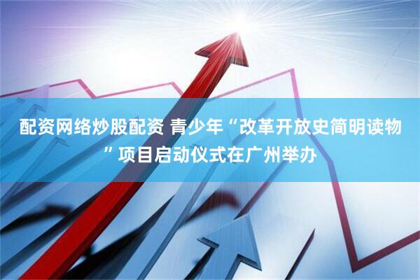 配资网络炒股配资 青少年“改革开放史简明读物”项目启动仪式在广州举办